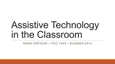 Assistive Technology in the Classroom MARK DEFOOR ITEC 7445 SUMMER 2014.