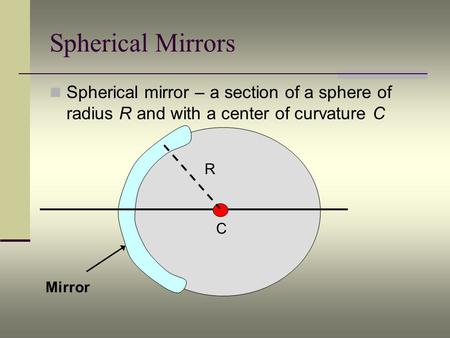 Spherical Mirrors Spherical mirror – a section of a sphere of radius R and with a center of curvature C R C Mirror.