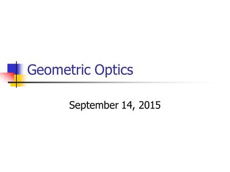 Geometric Optics September 14, 2015. Areas of Optics Geometric Optics Light as a ray. Physical Optics Light as a wave. Quantum Optics Light as a particle.