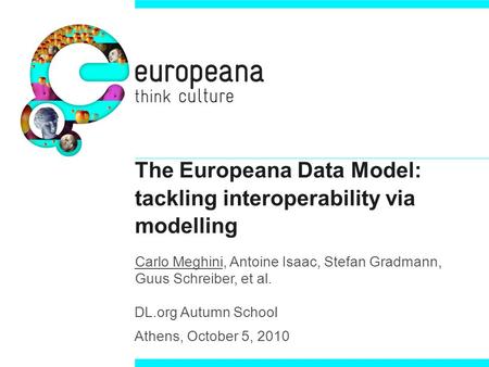 The Europeana Data Model: tackling interoperability via modelling Carlo Meghini, Antoine Isaac, Stefan Gradmann, Guus Schreiber, et al. DL.org Autumn School.