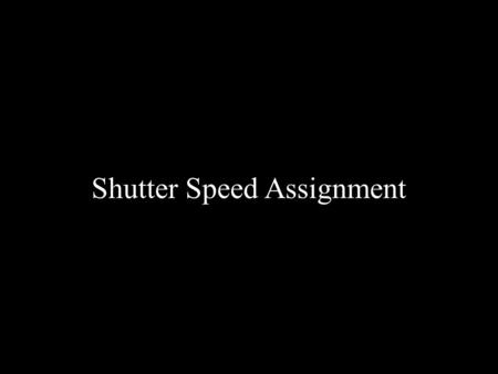 Shutter Speed Assignment. For this assignment you’ll need to shoot the equivalent of one roll of 36 exp. film. You will burn two images from this assignment.