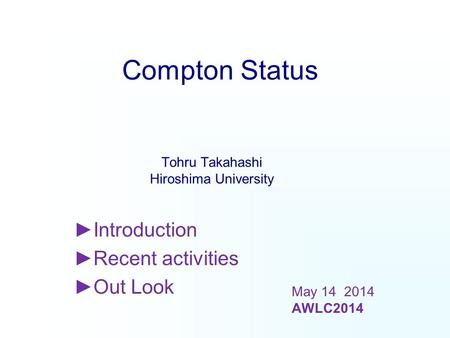 Compton Status ►Introduction ►Recent activities ►Out Look Tohru Takahashi Hiroshima University May 14 2014 AWLC2014.