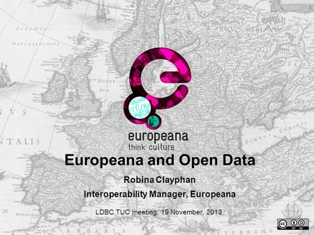 Europeana and Open Data Robina Clayphan Interoperability Manager, Europeana LDBC TUC meeting, 19 November, 2013.