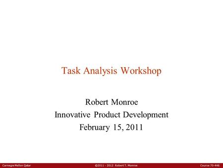 Carnegie Mellon Qatar ©2011 - 2012 Robert T. Monroe Course 70-446 Task Analysis Workshop Robert Monroe Innovative Product Development February 15, 2011.