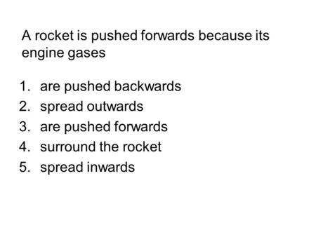 A rocket is pushed forwards because its engine gases 1.are pushed backwards 2.spread outwards 3.are pushed forwards 4.surround the rocket 5.spread inwards.