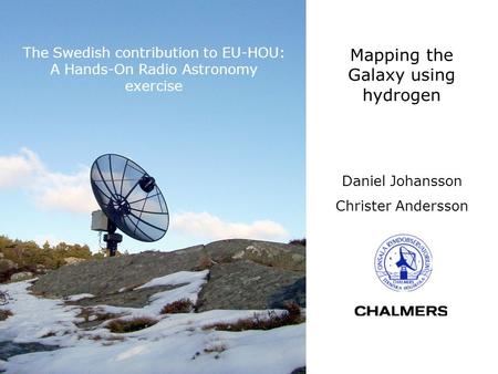 The Swedish contribution to EU-HOU: A Hands-On Radio Astronomy exercise Mapping the Galaxy using hydrogen Daniel Johansson Christer Andersson.