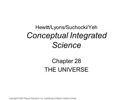 Copyright © 2007 Pearson Education, Inc., publishing as Pearson Addison-Wesley Hewitt/Lyons/Suchocki/Yeh Conceptual Integrated Science Chapter 28 THE UNIVERSE.