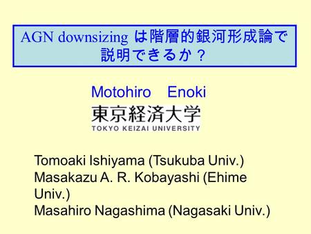 AGN downsizing は階層的銀河形成論で 説明できるか？ Motohiro Enoki Tomoaki Ishiyama (Tsukuba Univ.) Masakazu A. R. Kobayashi (Ehime Univ.) Masahiro Nagashima (Nagasaki Univ.)