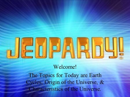 Question Answer Welcome! The Topics for Today are Earth Cycles, Origin of the Universe, & Characteristics of the Universe.