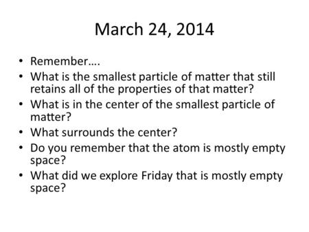 March 24, 2014 Remember…. What is the smallest particle of matter that still retains all of the properties of that matter? What is in the center of the.