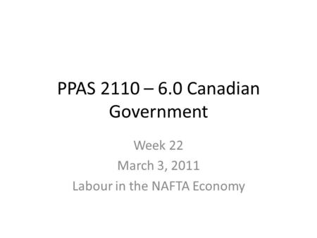 PPAS 2110 – 6.0 Canadian Government Week 22 March 3, 2011 Labour in the NAFTA Economy.