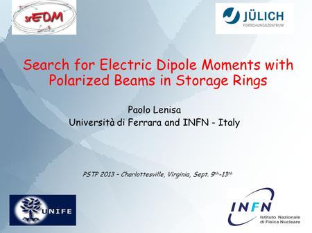 Search for Electric Dipole Moments with Polarized Beams in Storage Rings Paolo Lenisa Università di Ferrara and INFN - Italy PSTP 2013 – Charlottesville,
