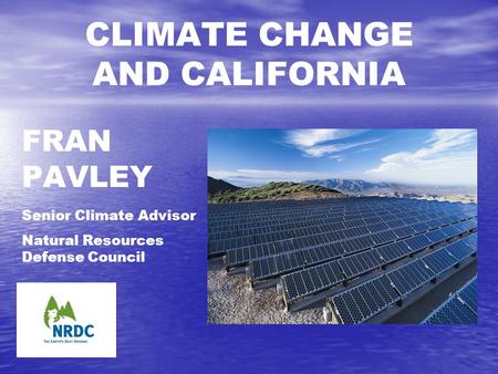 FRAN PAVLEY Senior Climate Advisor Natural Resources Defense Council CLIMATE CHANGE AND CALIFORNIA.