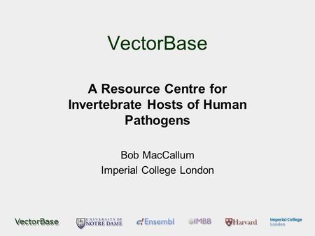 VectorBase A Resource Centre for Invertebrate Hosts of Human Pathogens Bob MacCallum Imperial College London.