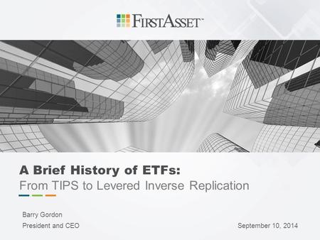 A Brief History of ETFs: From TIPS to Levered Inverse Replication Barry Gordon President and CEOSeptember 10, 2014.