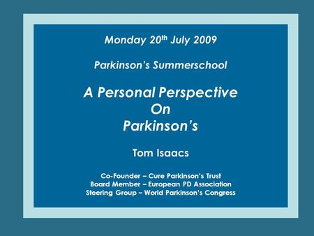 Monday 20 th July 2009 Parkinson’s Summerschool A Personal Perspective On Parkinson’s Tom Isaacs Co-Founder – Cure Parkinson’s Trust Board Member – European.