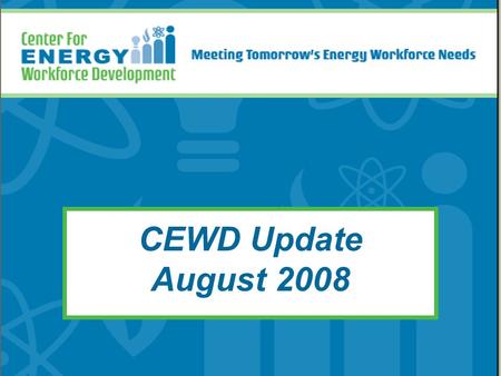 CEWD Update August 2008. CEWD Mission Build the alliances, processes, and tools to develop tomorrow’s energy workforce Career Awareness Workforce Development.