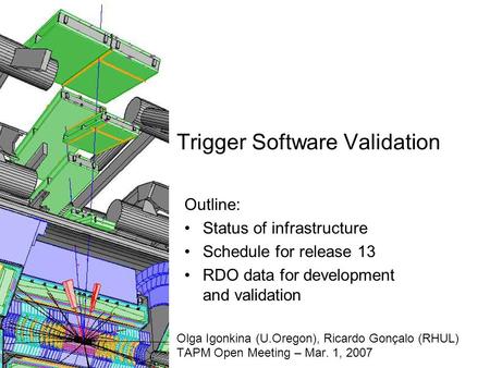 Trigger Software Validation Olga Igonkina (U.Oregon), Ricardo Gonçalo (RHUL) TAPM Open Meeting – Mar. 1, 2007 Outline: Status of infrastructure Schedule.