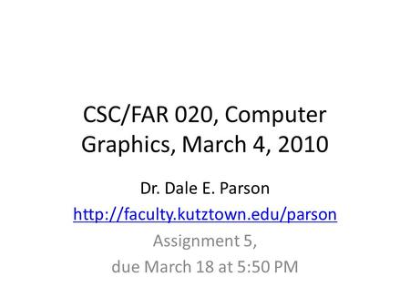 CSC/FAR 020, Computer Graphics, March 4, 2010 Dr. Dale E. Parson  Assignment 5, due March 18 at 5:50 PM.