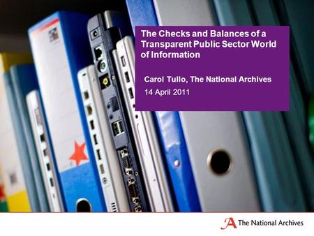 Carol Tullo, The National Archives 14 April 2011 The Checks and Balances of a Transparent Public Sector World of Information.