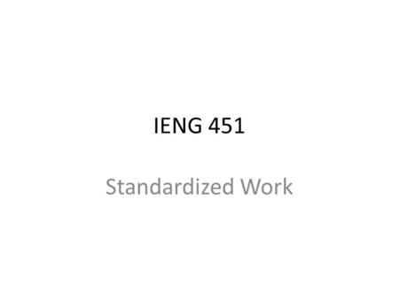 IENG 451 Standardized Work. Benefits of Standardization – Process stability – stability means repeatability – Clear stop and start points for each process.