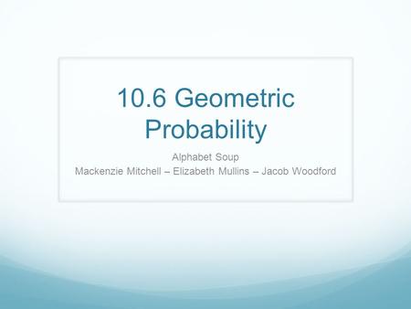 10.6 Geometric Probability Alphabet Soup Mackenzie Mitchell – Elizabeth Mullins – Jacob Woodford.