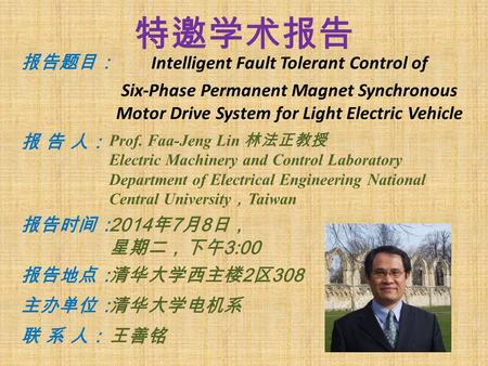 特邀学术报告 报告题目： Intelligent Fault Tolerant Control of Six-Phase Permanent Magnet Synchronous Motor Drive System for Light Electric Vehicle 报 告 人： Prof. Faa-Jeng.