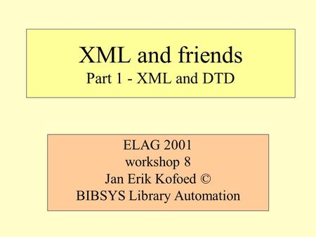 XML and friends Part 1 - XML and DTD ELAG 2001 workshop 8 Jan Erik Kofoed © BIBSYS Library Automation.