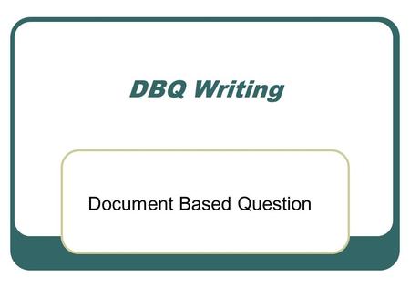 DBQ Writing Document Based Question. What is the DBQ? This question is based on a bunch of documents (usually around 8-10) that cover one topic, usually.