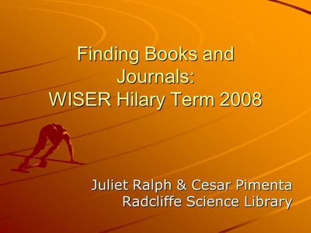 Finding Books and Journals: WISER Hilary Term 2008 Juliet Ralph & Cesar Pimenta Radcliffe Science Library.