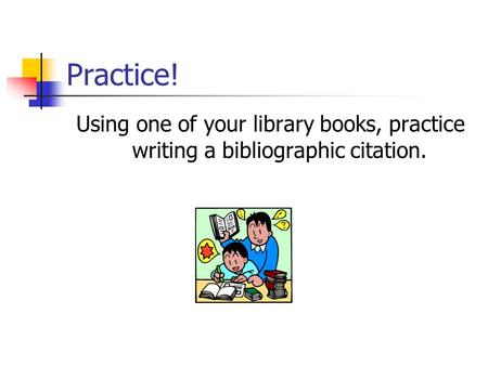 Practice! Using one of your library books, practice writing a bibliographic citation.