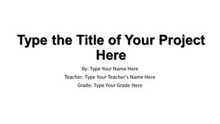 Type the Title of Your Project Here By: Type Your Name Here Teacher: Type Your Teacher’s Name Here Grade: Type Your Grade Here.