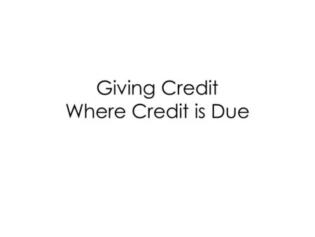 Giving Credit Where Credit is Due. Do you cite EVERYTHING? Rule: Common knowledge is not cited. Guideline: Use common sense and ethics. Not sure? Ask.