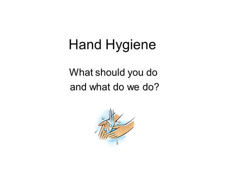 Hand Hygiene What should you do and what do we do?