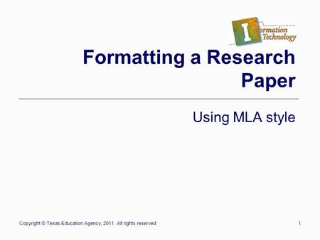 Copyright © Texas Education Agency, 2011. All rights reserved.1 Formatting a Research Paper Using MLA style.