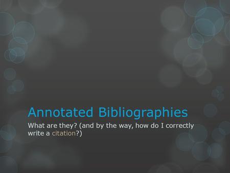 Annotated Bibliographies What are they? (and by the way, how do I correctly write a citation?)