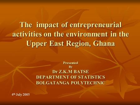 The impact of entrepreneurial activities on the environment in the Upper East Region, Ghana Presented By Dr Z.K.M BATSE DEPARTMENT OF STATISTICS BOLGATANGA.