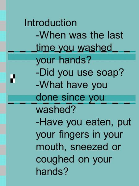 Introduction -When was the last time you washed your hands? -Did you use soap? -What have you done since you washed? -Have you eaten, put your fingers.