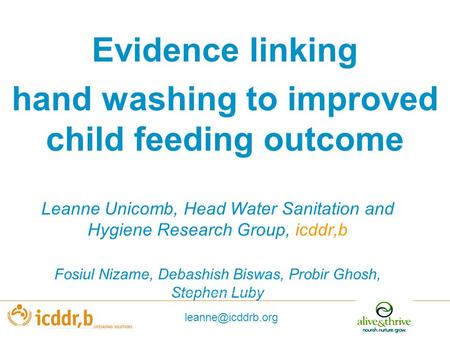 Evidence linking hand washing to improved child feeding outcome Leanne Unicomb, Head Water Sanitation and Hygiene Research Group, icddr,b Fosiul Nizame,