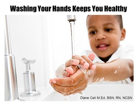 Washing Your Hands Keeps You Healthy Diane Celi M.Ed, BSN, RN, NCSN.