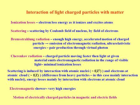 Interaction of light charged particles with matter Ionization losses – electron loss energy as it ionizes and excites atoms Scattering – scattering by.
