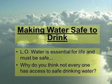 Making Water Safe to Drink L.O. Water is essential for life and must be safe... Why do you think not every one has access to safe drinking water?