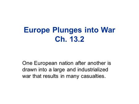 Europe Plunges into War Ch. 13.2 One European nation after another is drawn into a large and industrialized war that results in many casualties.