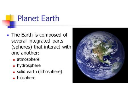 Planet Earth The Earth is composed of several integrated parts (spheres) that interact with one another: atmosphere hydrosphere solid earth (lithosphere)