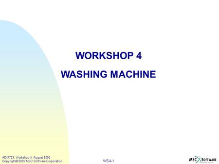 WS4-1 ADM703, Workshop 4, August 2005 Copyright  2005 MSC.Software Corporation WORKSHOP 4 WASHING MACHINE.