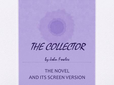 THE COLLECTOR by John Fowles THE NOVEL AND ITS SCREEN VERSION.