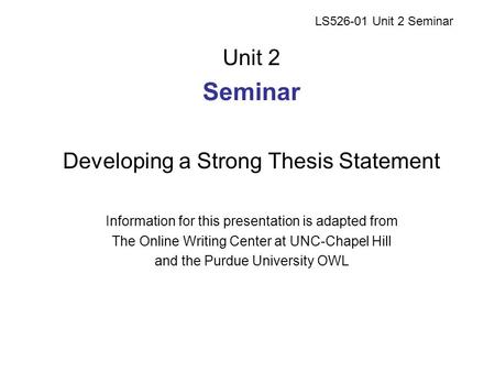 LS526-01 Unit 2 Seminar Unit 2 Seminar Developing a Strong Thesis Statement Information for this presentation is adapted from The Online Writing Center.