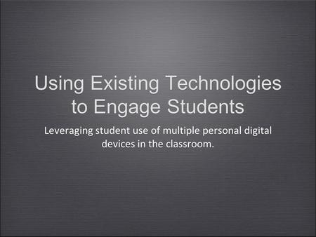 Using Existing Technologies to Engage Students Leveraging student use of multiple personal digital devices in the classroom.