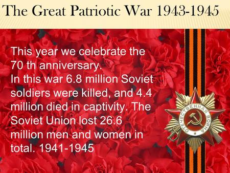 The Great Patriotic War 1943-1945 This year we celebrate the 70 th anniversary. In this war 6.8 million Soviet soldiers were killed, and 4.4 million died.