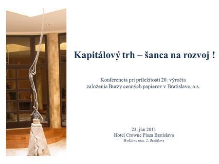 Kapitálový trh – šanca na rozvoj ! Konferencia pri príležitosti 20. výročia založenia Burzy cenných papierov v Bratislave, a.s. 23. jún 2011 Hotel Crowne.